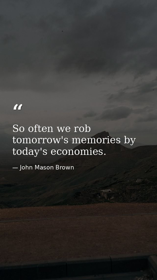 So often we rob tomorrow's memories by today's economies. — John Mason Brown