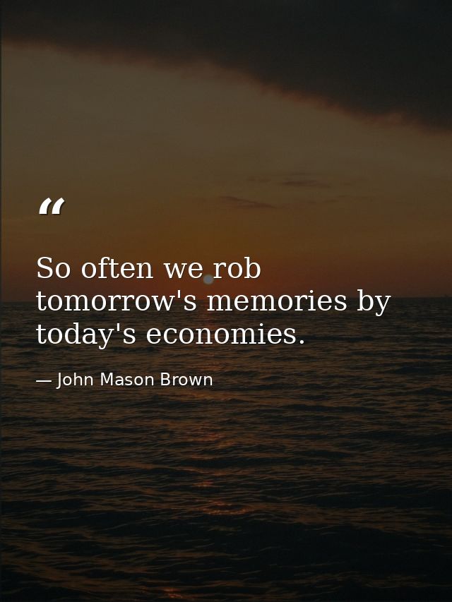 So often we rob tomorrow's memories by today's economies. — John Mason Brown