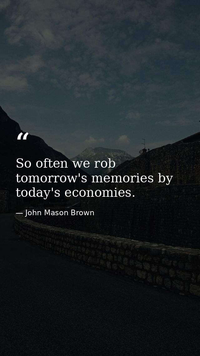 So often we rob tomorrow's memories by today's economies. — John Mason Brown