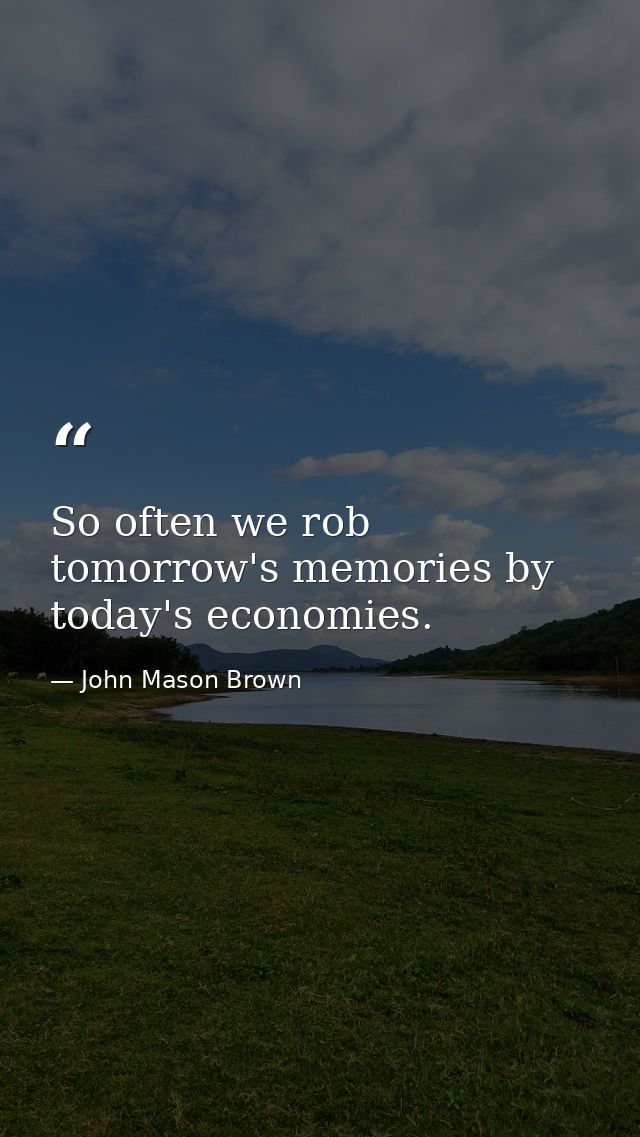 So often we rob tomorrow's memories by today's economies. — John Mason Brown