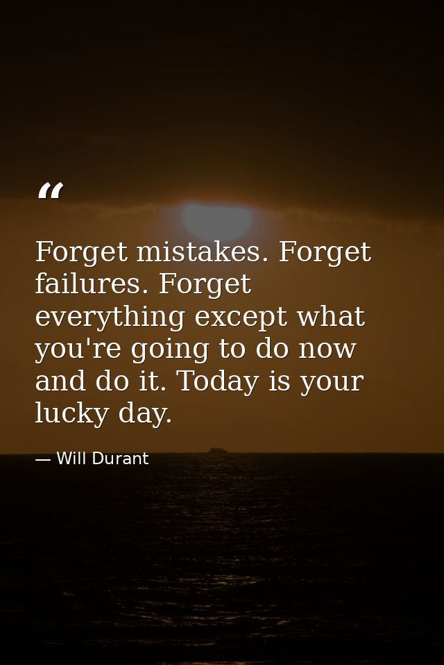 Forget mistakes. Forget failures. Forget everything except what you're going to do now and do it. Today is your lucky da — Will Durant