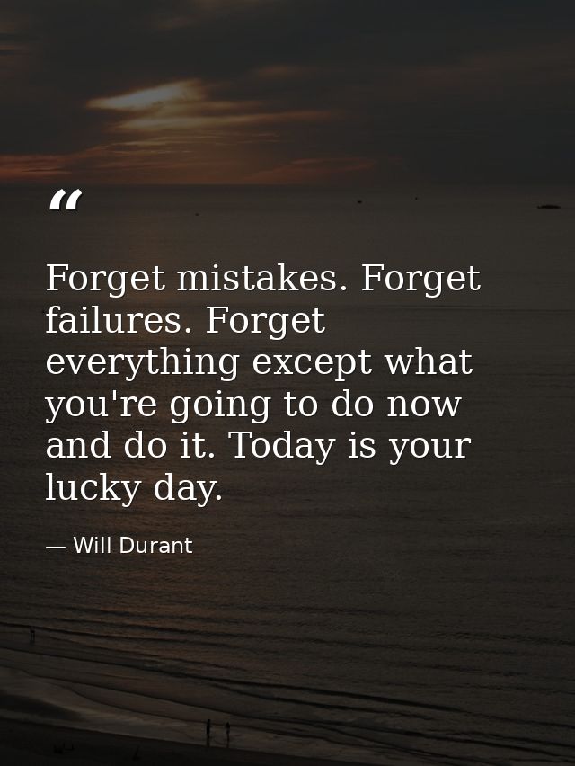 Forget mistakes. Forget failures. Forget everything except what you're going to do now and do it. Today is your lucky da — Will Durant