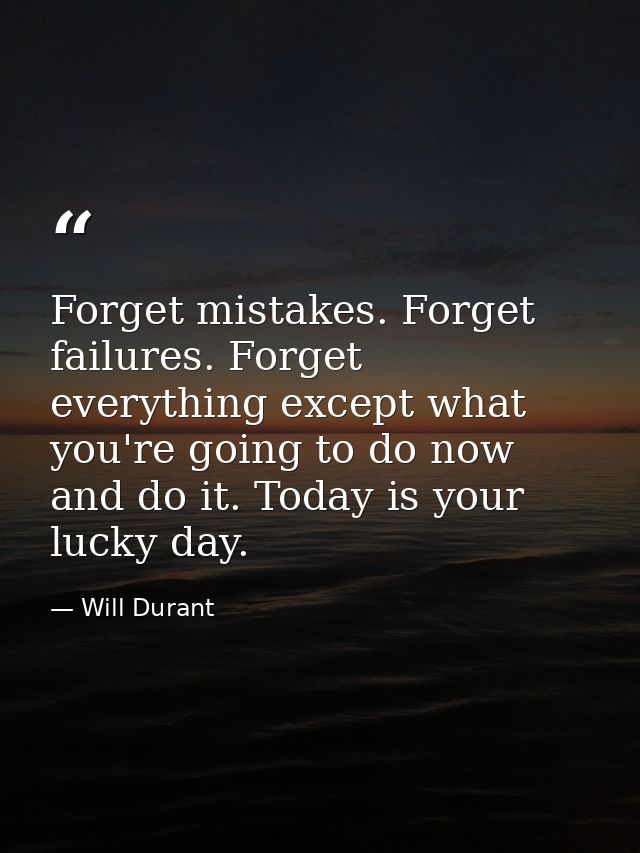 Forget mistakes. Forget failures. Forget everything except what you're going to do now and do it. Today is your lucky da — Will Durant