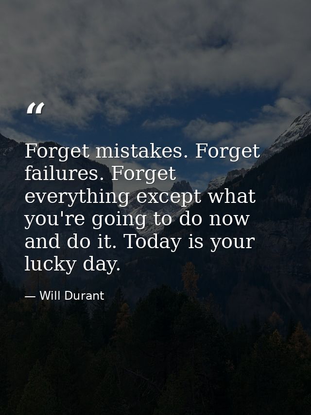 Forget mistakes. Forget failures. Forget everything except what you're going to do now and do it. Today is your lucky da — Will Durant
