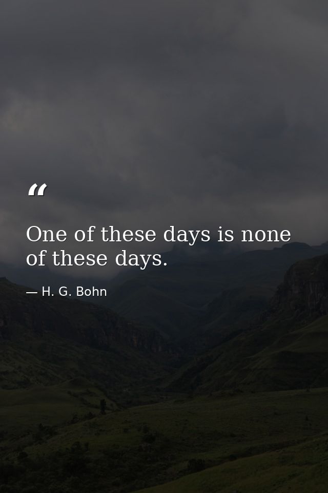 One of these days is none of these days. — H. G. Bohn