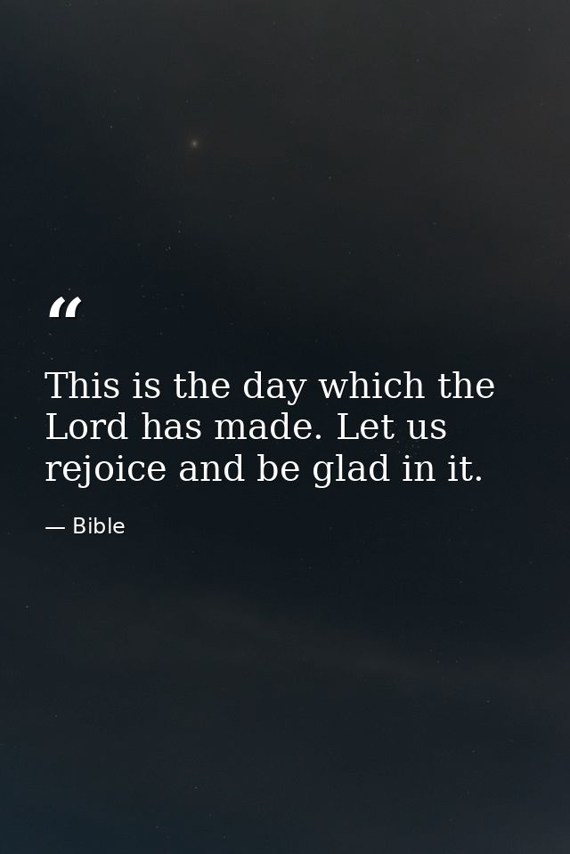 This is the day which the Lord has made. Let us rejoice and be glad in it. — Bible