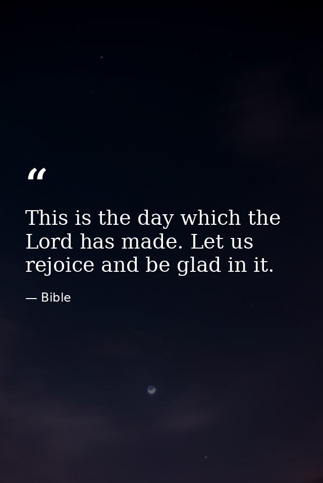 This is the day which the Lord has made. Let us rejoice and be glad in it. — Bible