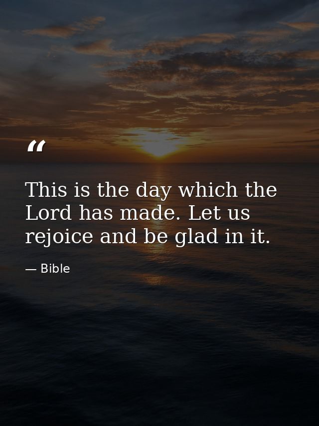 This is the day which the Lord has made. Let us rejoice and be glad in it. — Bible