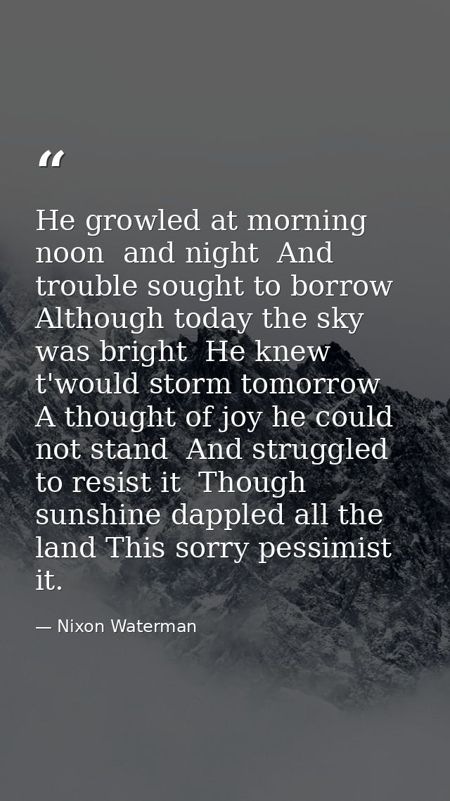 He growled at morning  noon  and night  And trouble sought to borrow  Although today the sky was bright  He knew t'would — Nixon Waterman