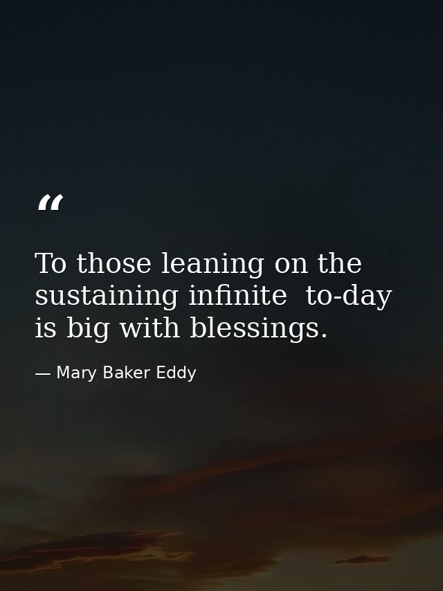 To those leaning on the sustaining infinite  to-day is big with blessings. — Mary Baker Eddy
