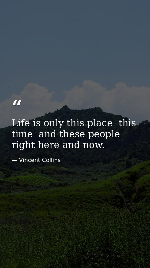 Life is only this place  this time  and these people right here and now. — Vincent Collins
