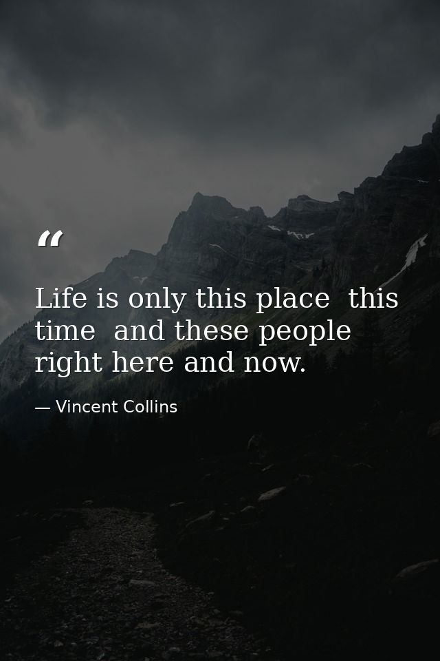 Life is only this place  this time  and these people right here and now. — Vincent Collins