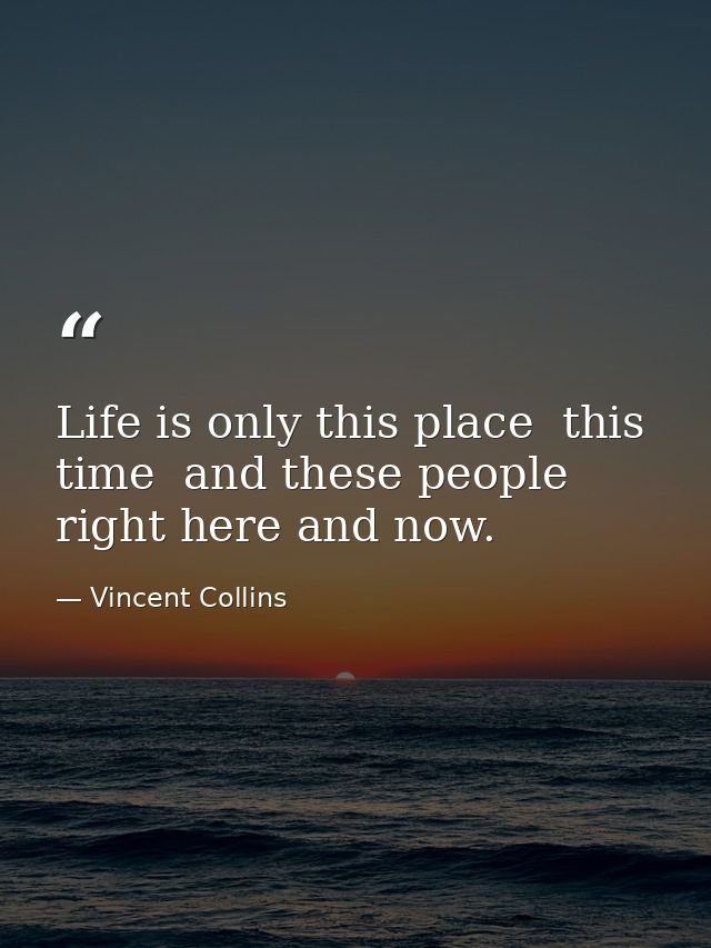 Life is only this place  this time  and these people right here and now. — Vincent Collins