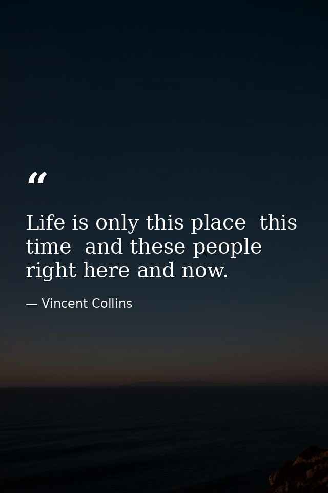 Life is only this place  this time  and these people right here and now. — Vincent Collins
