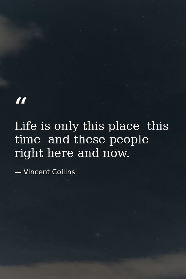Life is only this place  this time  and these people right here and now. — Vincent Collins