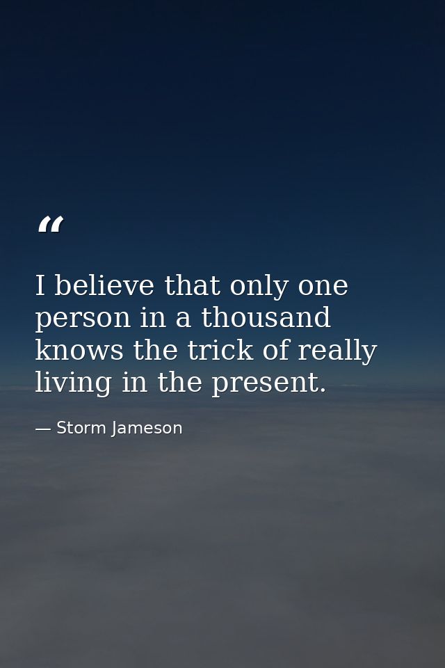 I believe that only one person in a thousand knows the trick of really living in the present. — Storm Jameson