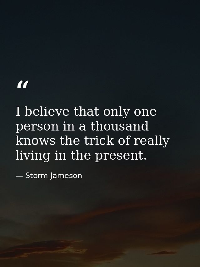 I believe that only one person in a thousand knows the trick of really living in the present. — Storm Jameson