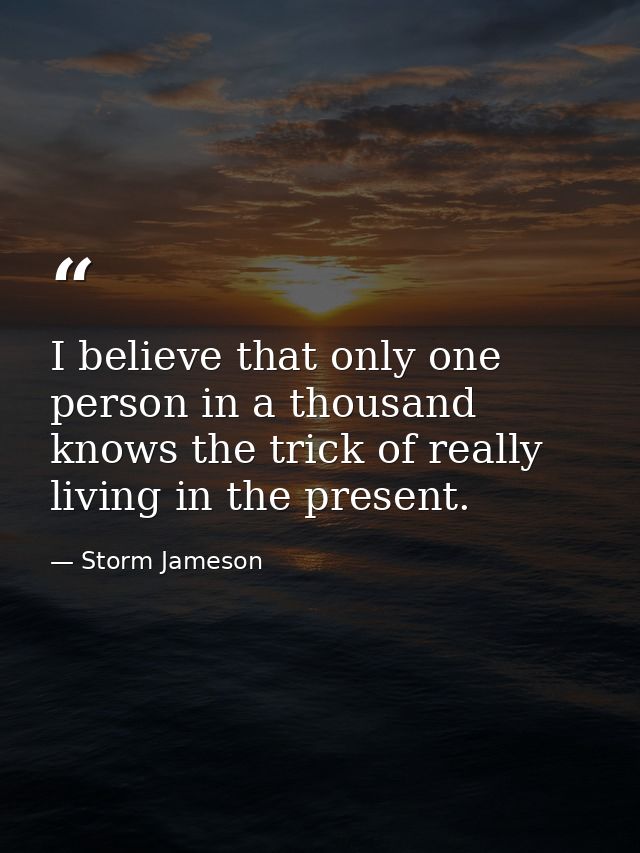 I believe that only one person in a thousand knows the trick of really living in the present. — Storm Jameson