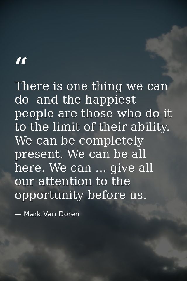 There is one thing we can do  and the happiest people are those who do it to the limit of their ability. We can be compl — Mark Van Doren
