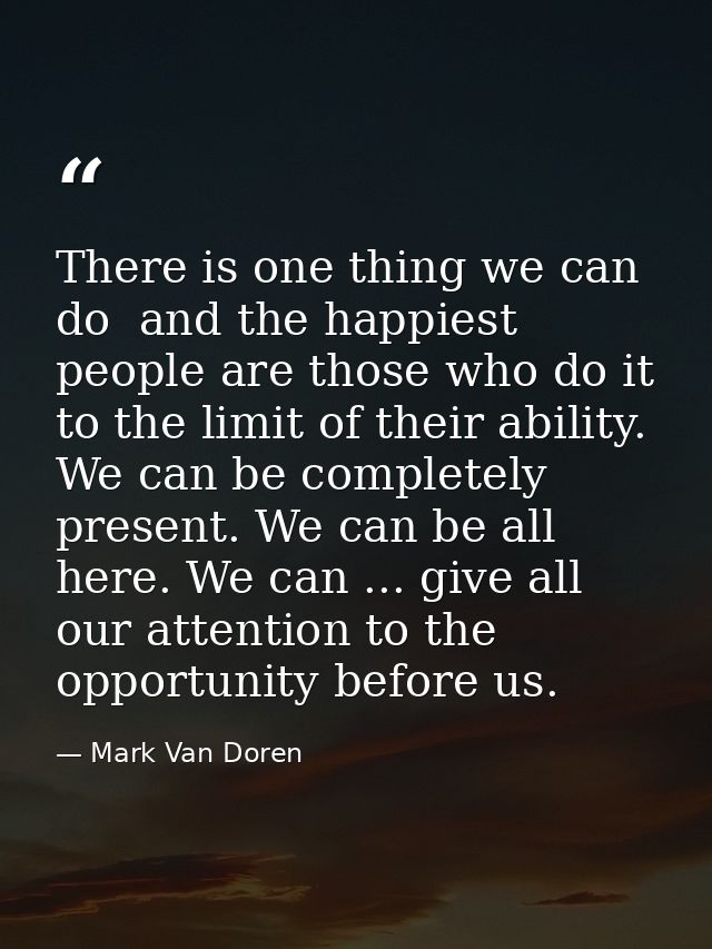 There is one thing we can do  and the happiest people are those who do it to the limit of their ability. We can be compl — Mark Van Doren