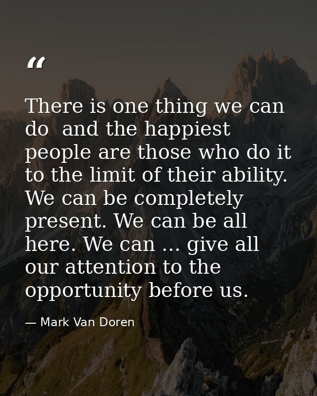 There is one thing we can do  and the happiest people are those who do it to the limit of their ability. We can be compl — Mark Van Doren