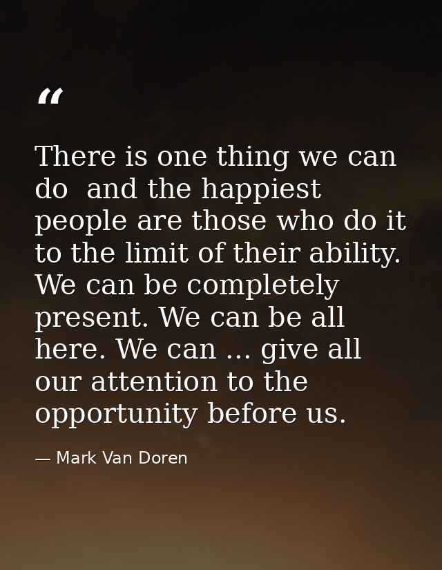 There is one thing we can do  and the happiest people are those who do it to the limit of their ability. We can be compl — Mark Van Doren