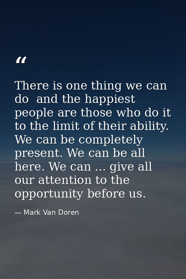There is one thing we can do  and the happiest people are those who do it to the limit of their ability. We can be compl — Mark Van Doren