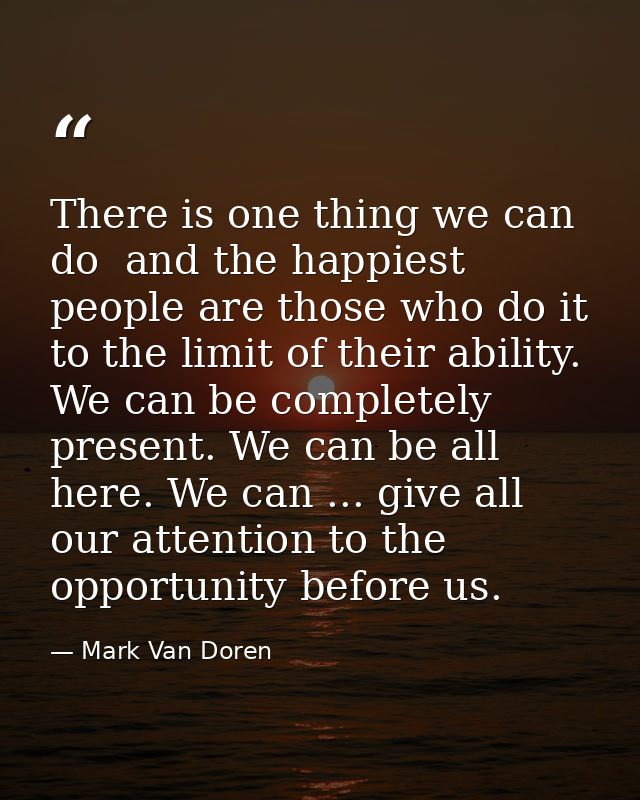 There is one thing we can do  and the happiest people are those who do it to the limit of their ability. We can be compl — Mark Van Doren