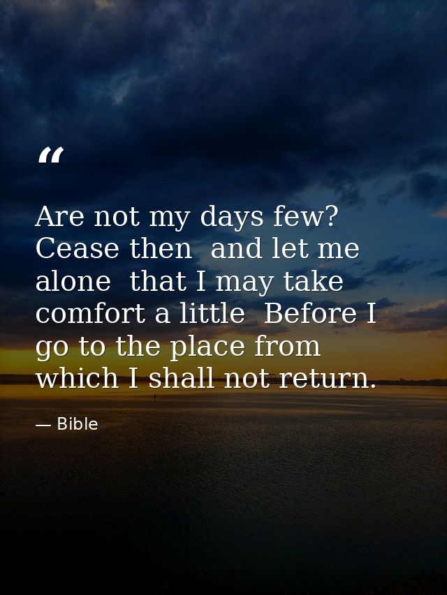Are not my days few? Cease then  and let me alone  that I may take comfort a little  Before I go to the place from which — Bible