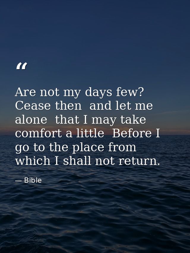 Are not my days few? Cease then  and let me alone  that I may take comfort a little  Before I go to the place from which — Bible
