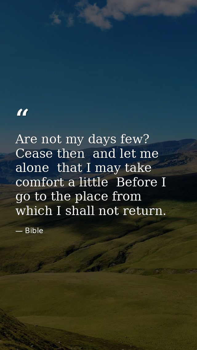 Are not my days few? Cease then  and let me alone  that I may take comfort a little  Before I go to the place from which — Bible