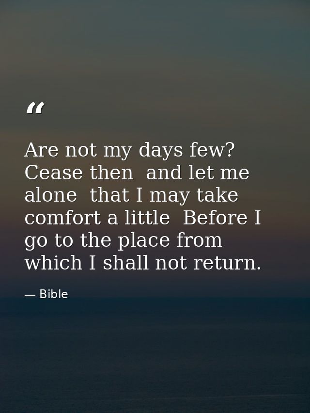 Are not my days few? Cease then  and let me alone  that I may take comfort a little  Before I go to the place from which — Bible