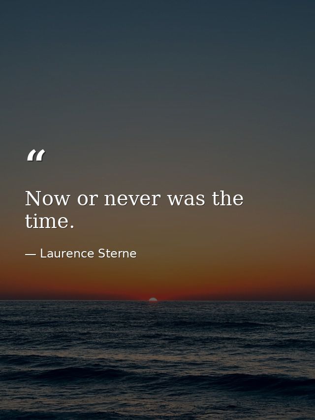 Now or never was the time. — Laurence Sterne