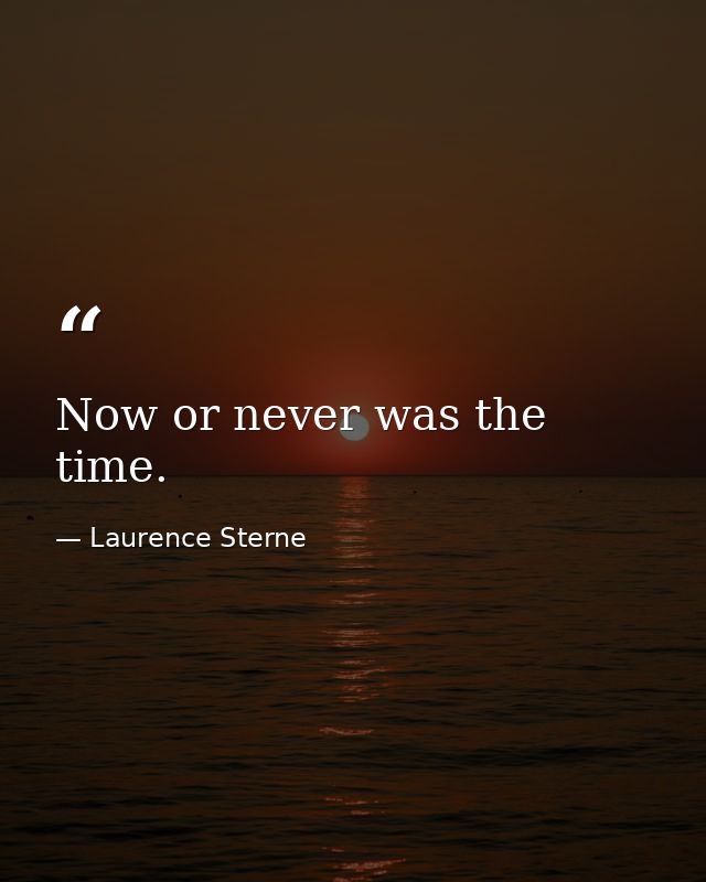 Now or never was the time. — Laurence Sterne