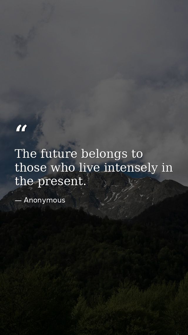 The future belongs to those who live intensely in the present. — Anonymous