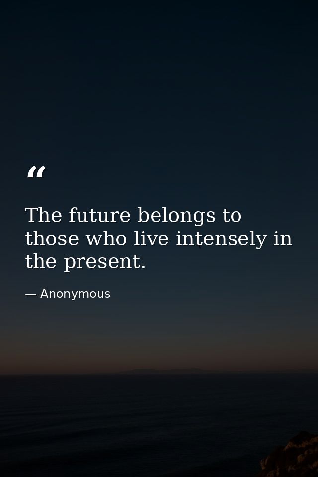 The future belongs to those who live intensely in the present. — Anonymous
