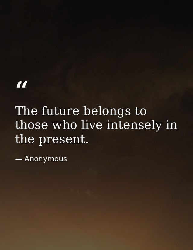The future belongs to those who live intensely in the present. — Anonymous