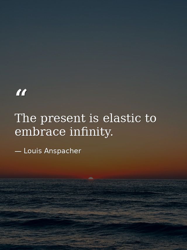 The present is elastic to embrace infinity. — Louis Anspacher