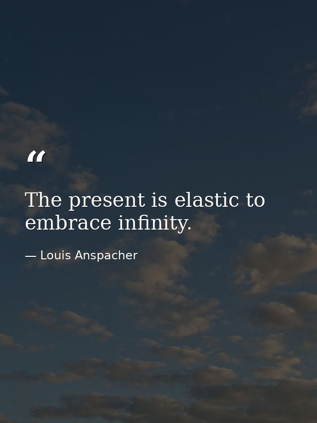 The present is elastic to embrace infinity. — Louis Anspacher