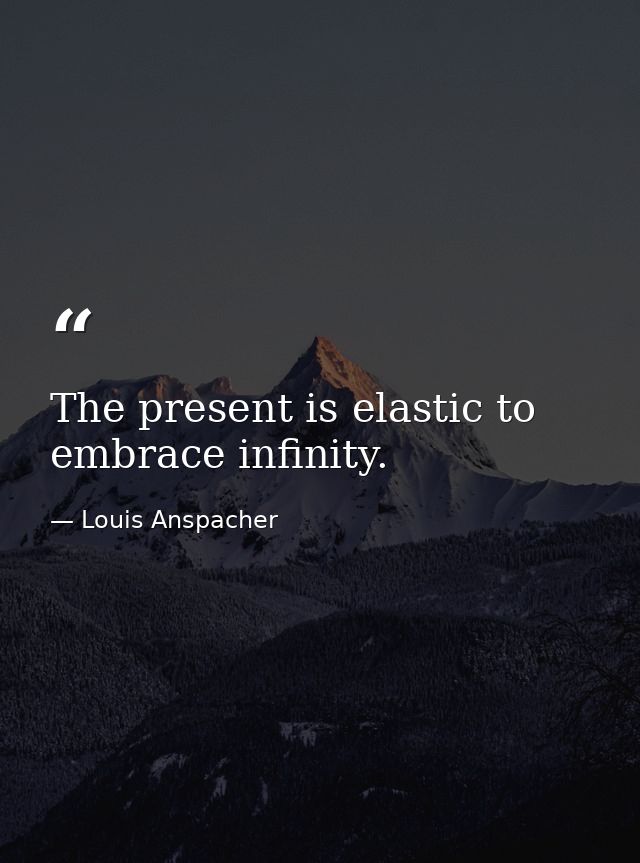 The present is elastic to embrace infinity. — Louis Anspacher