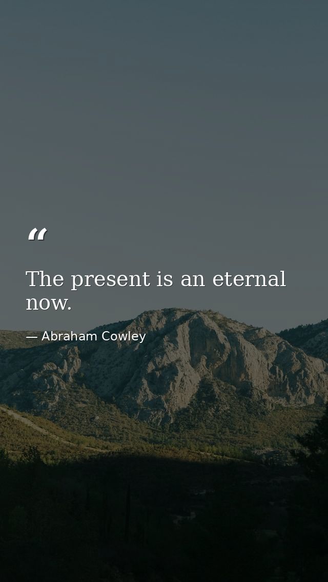 The present is an eternal now. — Abraham Cowley