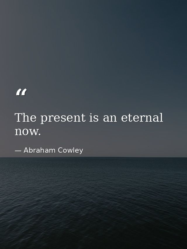 The present is an eternal now. — Abraham Cowley
