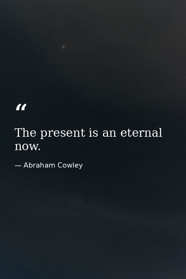 The present is an eternal now. — Abraham Cowley