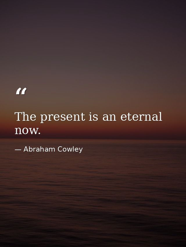 The present is an eternal now. — Abraham Cowley