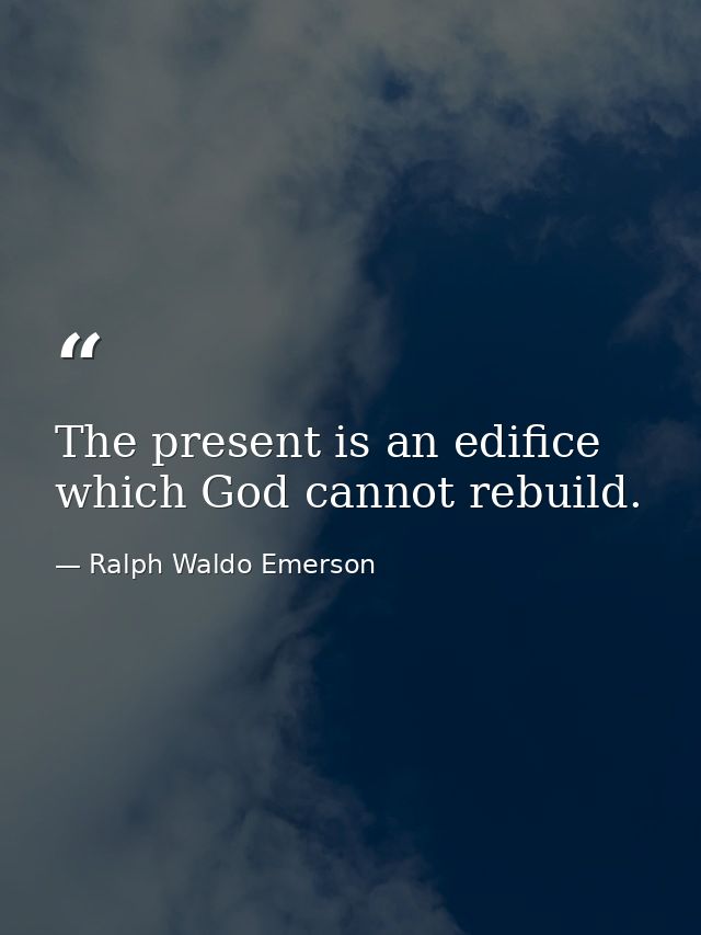 The present is an edifice which God cannot rebuild. — Ralph Waldo Emerson