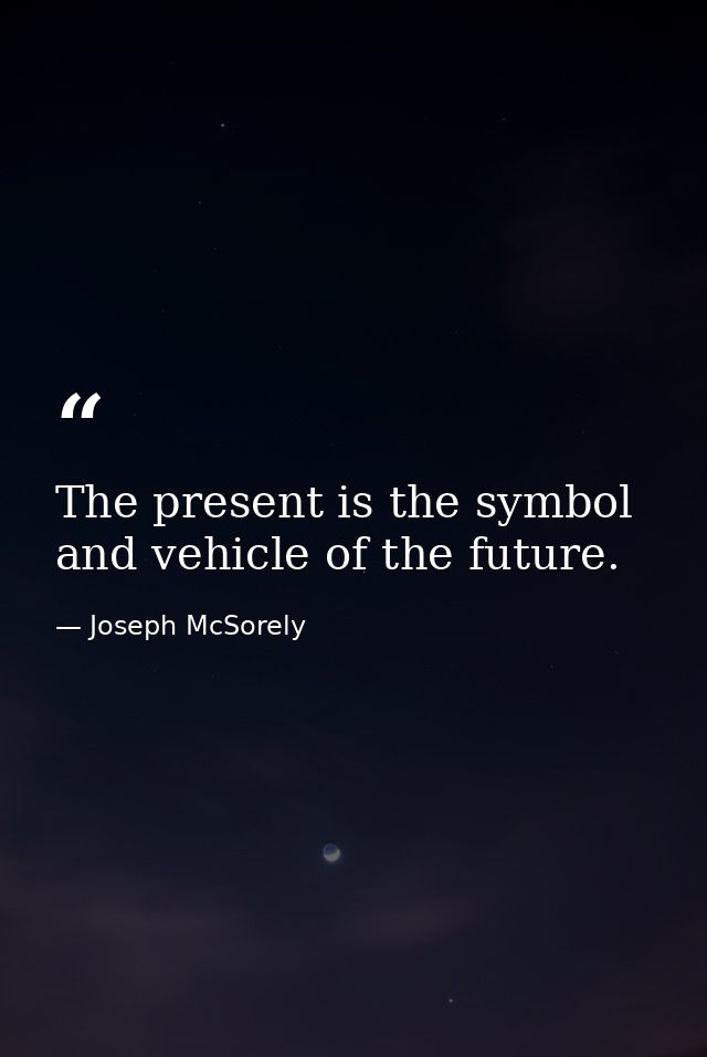 The present is the symbol and vehicle of the future. — Joseph McSorely