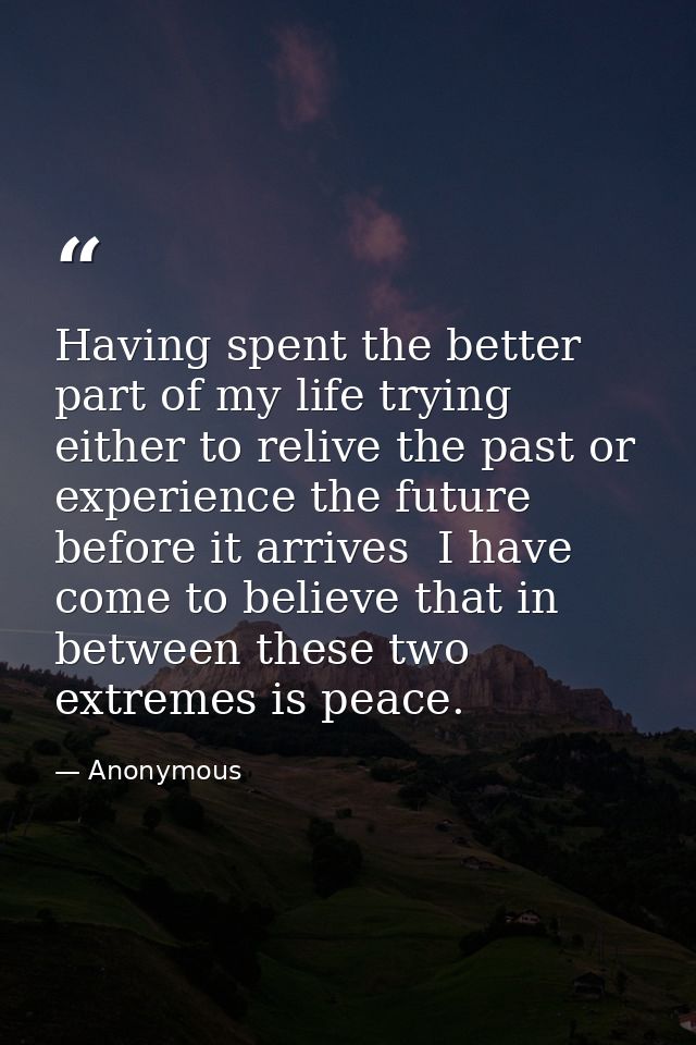 Having spent the better part of my life trying either to relive the past or experience the future before it arrives  I h — Anonymous