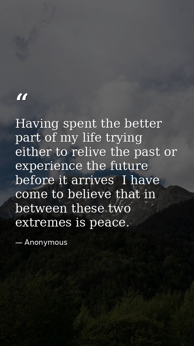Having spent the better part of my life trying either to relive the past or experience the future before it arrives  I h — Anonymous
