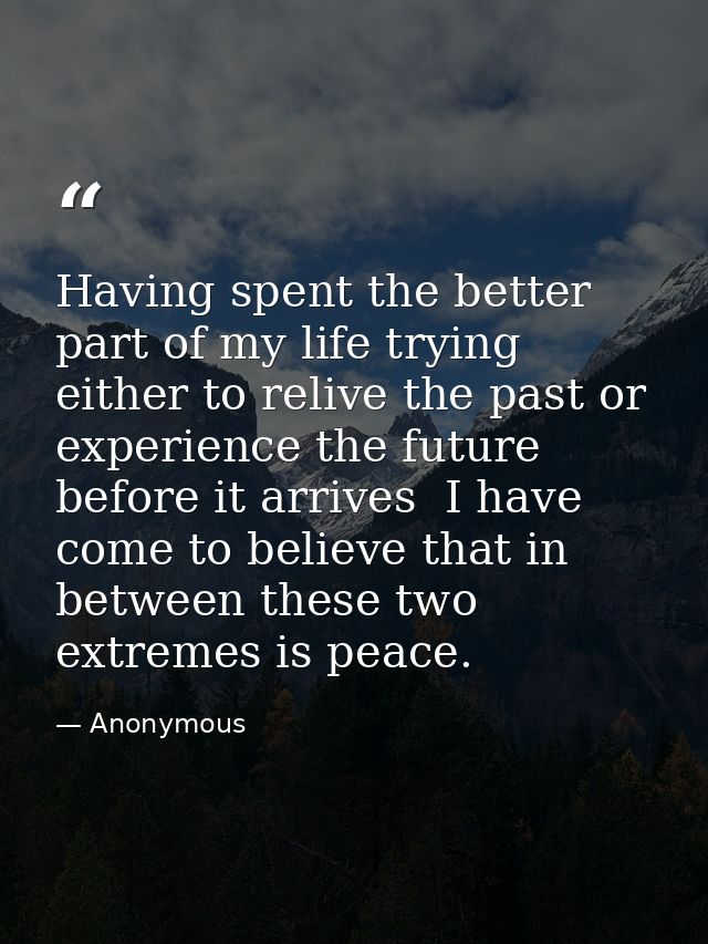 Having spent the better part of my life trying either to relive the past or experience the future before it arrives  I h — Anonymous