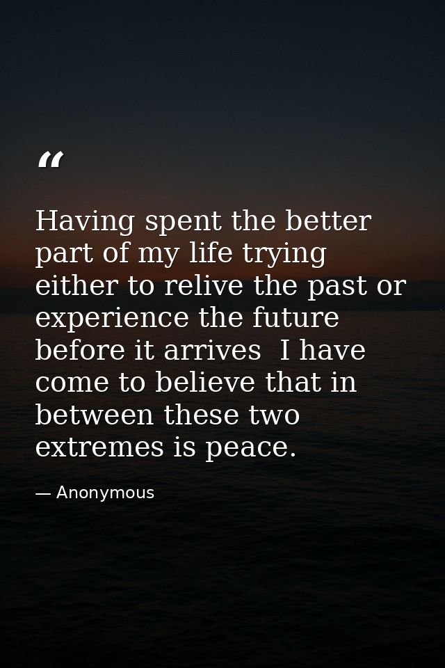 Having spent the better part of my life trying either to relive the past or experience the future before it arrives  I h — Anonymous